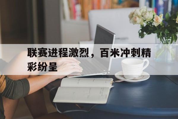 联赛进程激烈,百米冲刺精彩纷呈的简单介绍