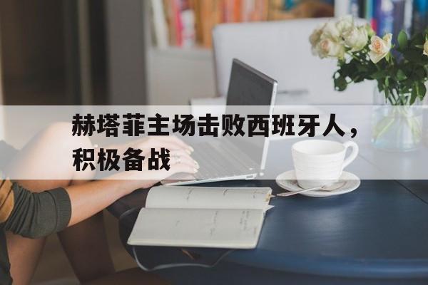 关于赫塔菲主场击败西班牙人,积极备战的信息