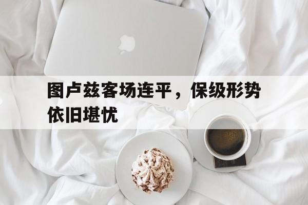 图卢兹客场连平，保级形势依旧堪忧的简单介绍