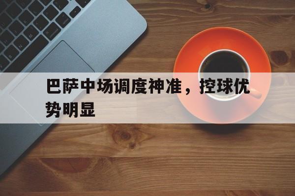 巴萨中场调度神准，控球优势明显