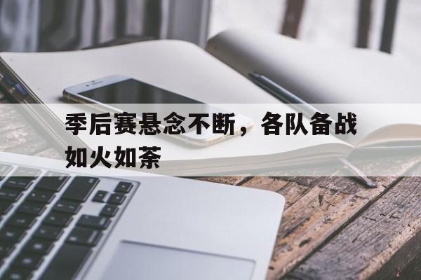 季后赛悬念不断，各队备战如火如荼的简单介绍